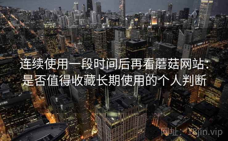连续使用一段时间后再看蘑菇网站:是否值得收藏长期使用的个人判断-第1张图片 连续使用一段时间后再看蘑菇网站:是否值得收藏长期使用的个人判断-第1张图片