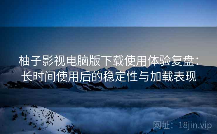 柚子影视电脑版下载使用体验复盘：长时间使用后的稳定性与加载表现-第2张图片