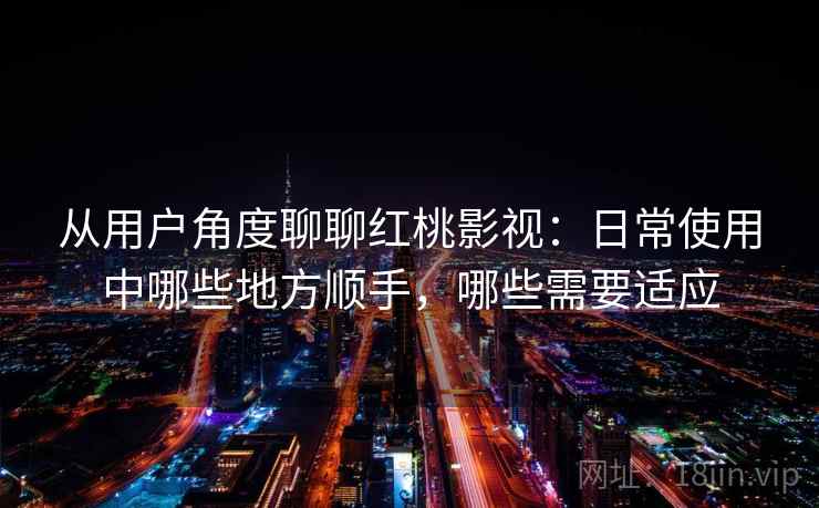 从用户角度聊聊红桃影视：日常使用中哪些地方顺手，哪些需要适应-第2张图片