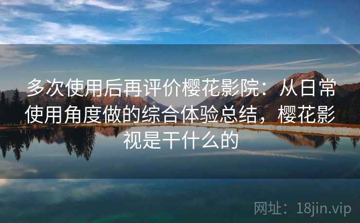 多次使用后再评价樱花影院：从日常使用角度做的综合体验总结，樱花影视是干什么的-第1张图片