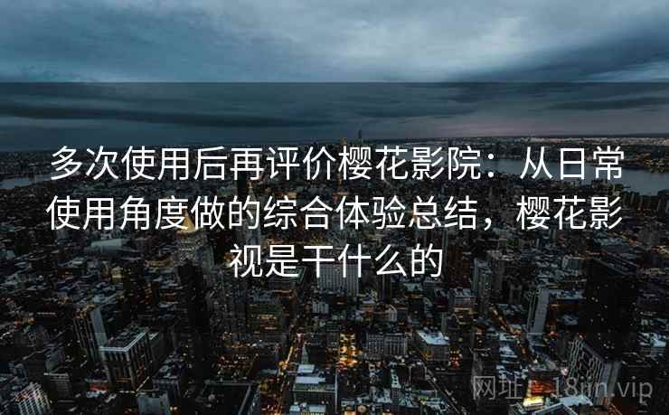 多次使用后再评价樱花影院：从日常使用角度做的综合体验总结，樱花影视是干什么的-第2张图片