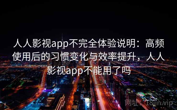 人人影视app不完全体验说明：高频使用后的习惯变化与效率提升，人人影视app不能用了吗-第1张图片
