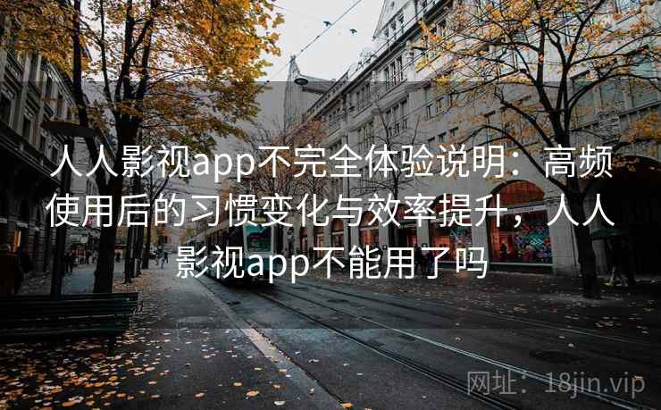 人人影视app不完全体验说明：高频使用后的习惯变化与效率提升，人人影视app不能用了吗-第2张图片
