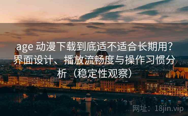 age 动漫下载到底适不适合长期用？界面设计、播放流畅度与操作习惯分析（稳定性观察）-第2张图片
