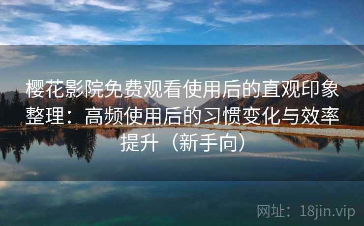 樱花影院免费观看使用后的直观印象整理：高频使用后的习惯变化与效率提升（新手向）-第2张图片