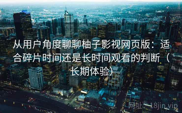 从用户角度聊聊柚子影视网页版：适合碎片时间还是长时间观看的判断（长期体验）-第1张图片