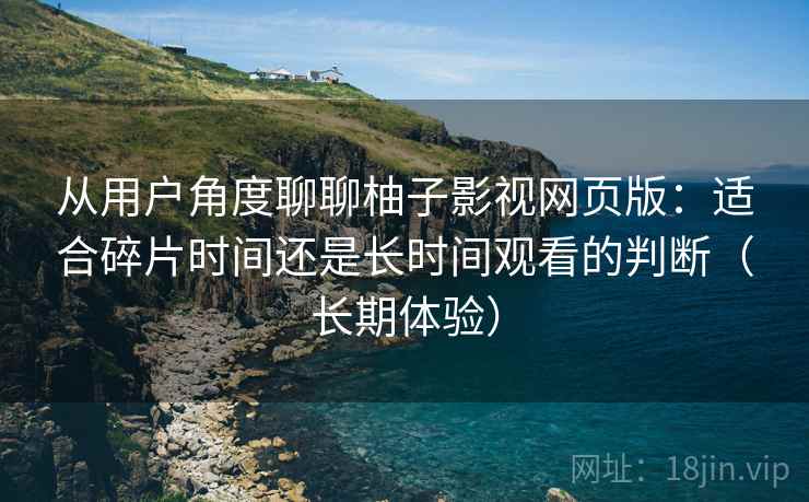 从用户角度聊聊柚子影视网页版：适合碎片时间还是长时间观看的判断（长期体验）-第2张图片