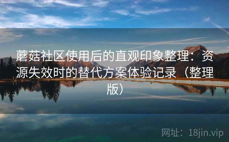 蘑菇社区使用后的直观印象整理：资源失效时的替代方案体验记录（整理版）-第2张图片