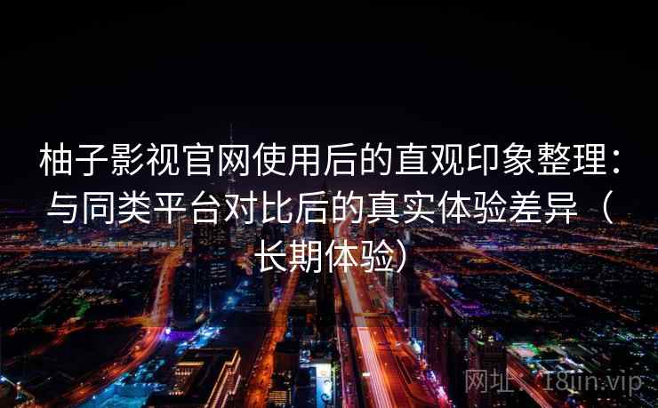 柚子影视官网使用后的直观印象整理：与同类平台对比后的真实体验差异（长期体验）-第1张图片