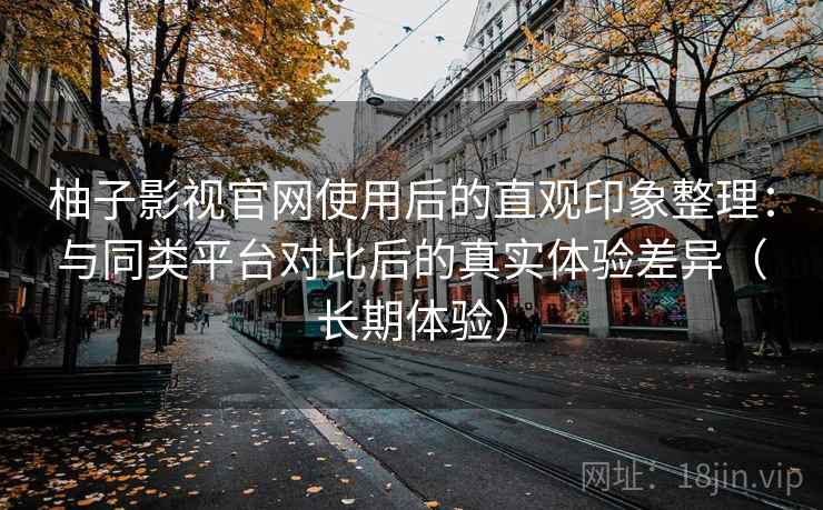 柚子影视官网使用后的直观印象整理：与同类平台对比后的真实体验差异（长期体验）-第2张图片