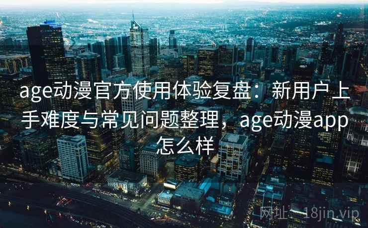 age动漫官方使用体验复盘：新用户上手难度与常见问题整理，age动漫app怎么样-第1张图片