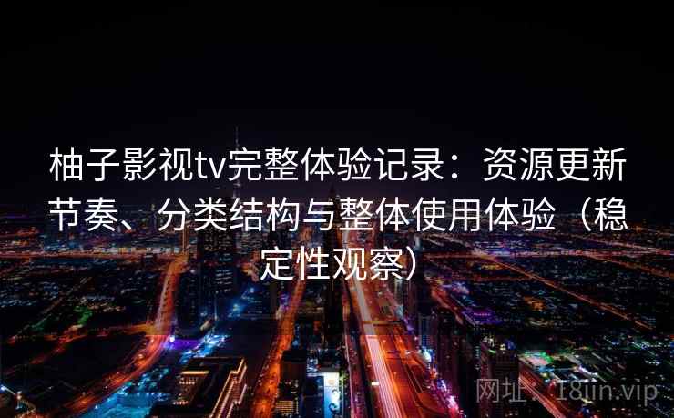 柚子影视tv完整体验记录：资源更新节奏、分类结构与整体使用体验（稳定性观察）-第2张图片