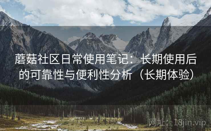 蘑菇社区日常使用笔记：长期使用后的可靠性与便利性分析（长期体验）-第2张图片