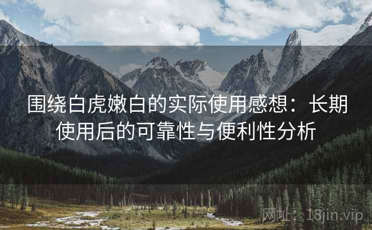 围绕白虎嫩白的实际使用感想：长期使用后的可靠性与便利性分析-第2张图片
