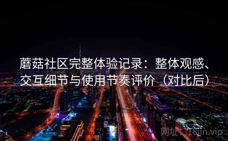 蘑菇社区完整体验记录：整体观感、交互细节与使用节奏评价（对比后）-第1张图片