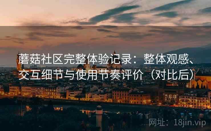 蘑菇社区完整体验记录：整体观感、交互细节与使用节奏评价（对比后）-第2张图片