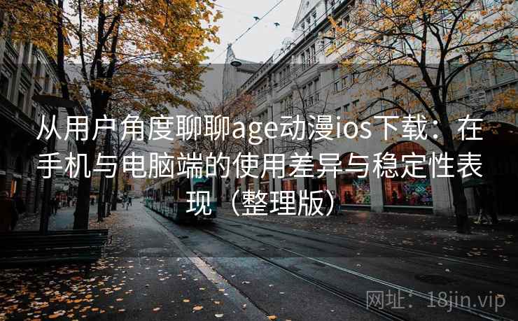 从用户角度聊聊age动漫ios下载：在手机与电脑端的使用差异与稳定性表现（整理版）-第1张图片