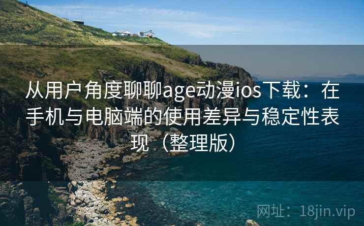 从用户角度聊聊age动漫ios下载：在手机与电脑端的使用差异与稳定性表现（整理版）-第2张图片