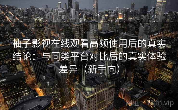 柚子影视在线观看高频使用后的真实结论：与同类平台对比后的真实体验差异（新手向）-第1张图片