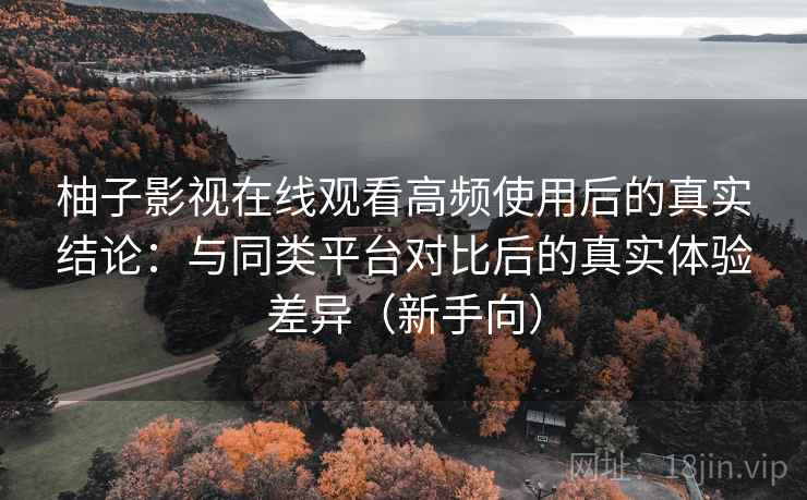 柚子影视在线观看高频使用后的真实结论：与同类平台对比后的真实体验差异（新手向）-第2张图片