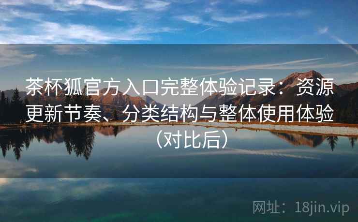 茶杯狐官方入口完整体验记录：资源更新节奏、分类结构与整体使用体验（对比后）-第2张图片