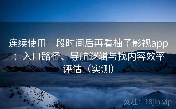 连续使用一段时间后再看柚子影视app：入口路径、导航逻辑与找内容效率评估（实测）-第2张图片