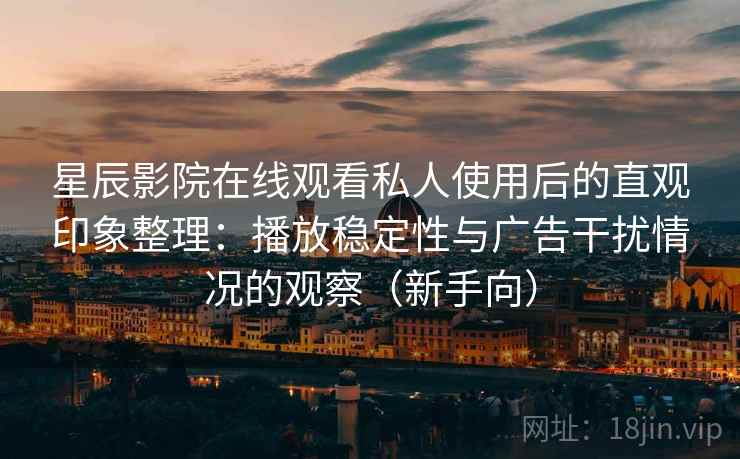 星辰影院在线观看私人使用后的直观印象整理：播放稳定性与广告干扰情况的观察（新手向）-第1张图片