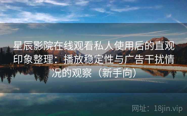 星辰影院在线观看私人使用后的直观印象整理：播放稳定性与广告干扰情况的观察（新手向）-第2张图片