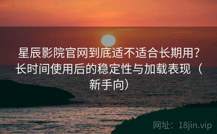 星辰影院官网到底适不适合长期用？长时间使用后的稳定性与加载表现（新手向）-第2张图片