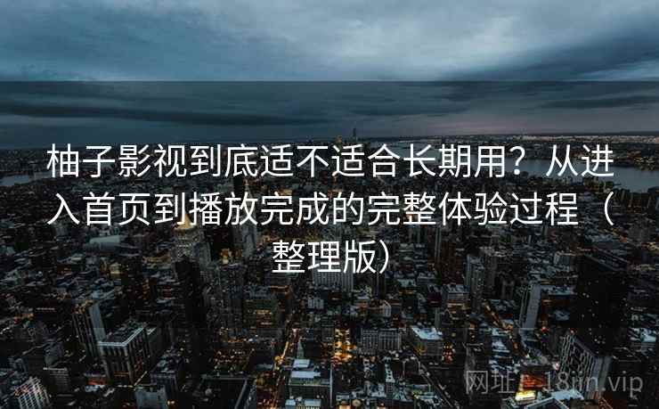 柚子影视到底适不适合长期用？从进入首页到播放完成的完整体验过程（整理版）-第1张图片