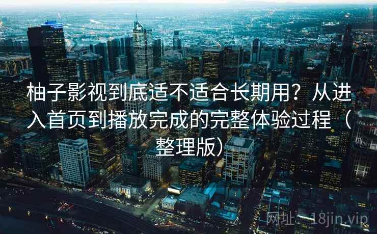 柚子影视到底适不适合长期用？从进入首页到播放完成的完整体验过程（整理版）-第2张图片