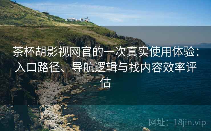茶杯胡影视网官的一次真实使用体验：入口路径、导航逻辑与找内容效率评估-第2张图片
