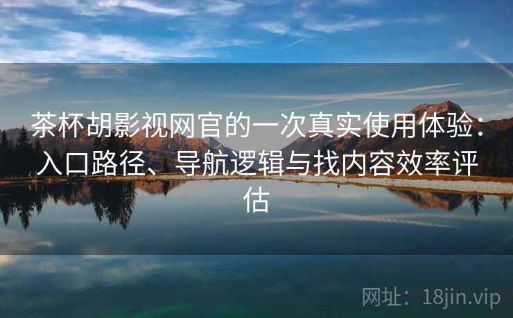 茶杯胡影视网官的一次真实使用体验：入口路径、导航逻辑与找内容效率评估-第1张图片