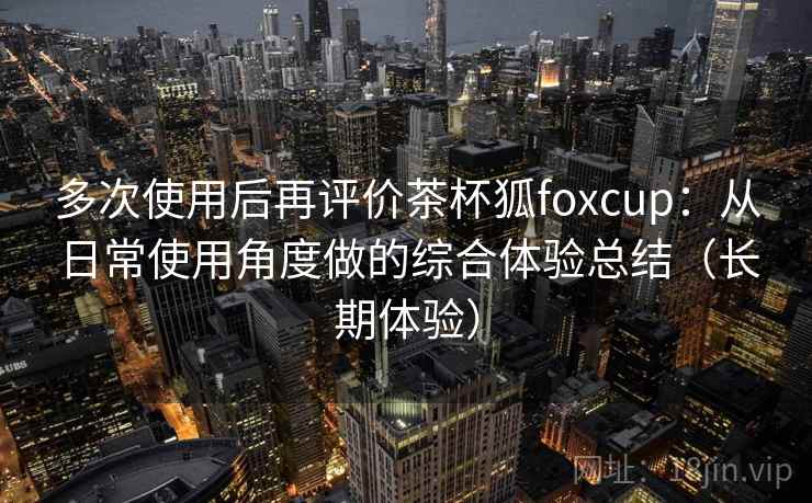 多次使用后再评价茶杯狐foxcup：从日常使用角度做的综合体验总结（长期体验）-第1张图片
