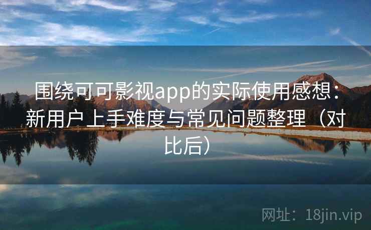 围绕可可影视app的实际使用感想：新用户上手难度与常见问题整理（对比后）-第1张图片