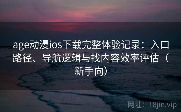 age动漫ios下载完整体验记录：入口路径、导航逻辑与找内容效率评估（新手向）-第1张图片