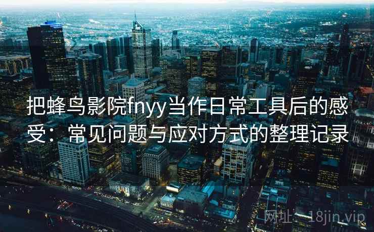 把蜂鸟影院fnyy当作日常工具后的感受：常见问题与应对方式的整理记录-第2张图片