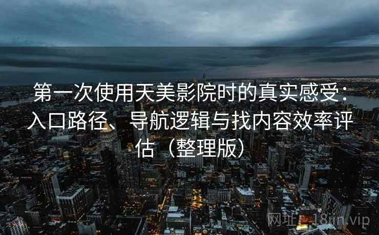 第一次使用天美影院时的真实感受：入口路径、导航逻辑与找内容效率评估（整理版）-第2张图片
