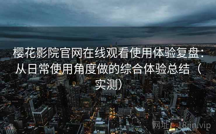 樱花影院官网在线观看使用体验复盘：从日常使用角度做的综合体验总结（实测）-第1张图片