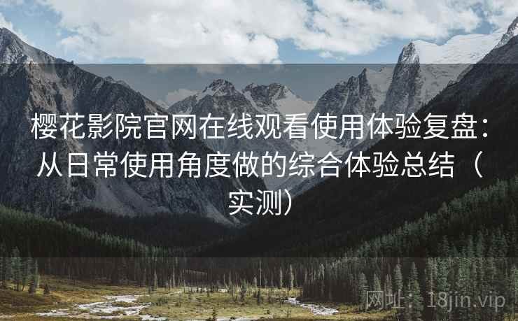 樱花影院官网在线观看使用体验复盘：从日常使用角度做的综合体验总结（实测）-第2张图片