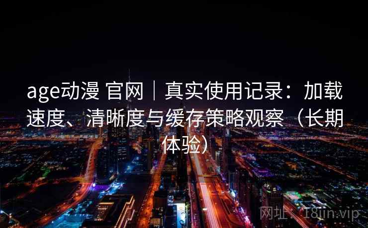 age动漫 官网｜真实使用记录：加载速度、清晰度与缓存策略观察（长期体验）-第1张图片