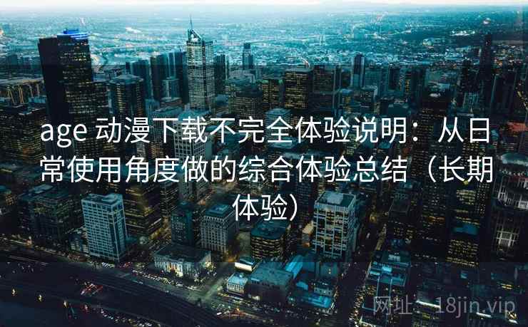 age 动漫下载不完全体验说明：从日常使用角度做的综合体验总结（长期体验）-第2张图片