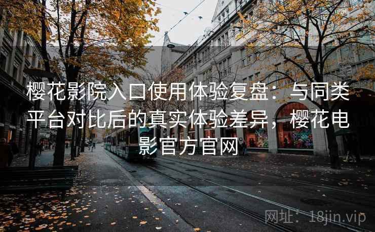 樱花影院入口使用体验复盘：与同类平台对比后的真实体验差异，樱花电影官方官网-第2张图片