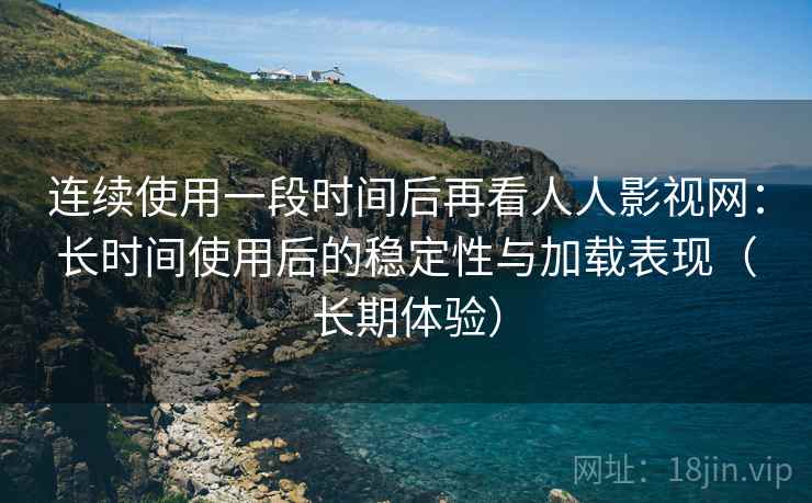 连续使用一段时间后再看人人影视网：长时间使用后的稳定性与加载表现（长期体验）-第2张图片