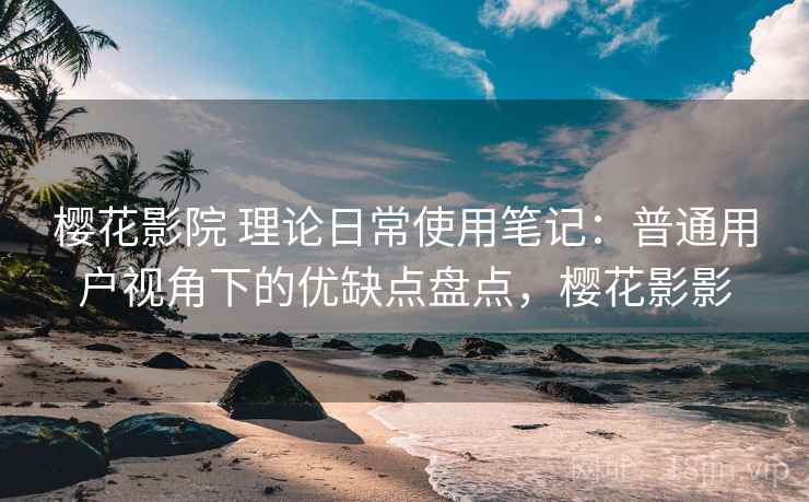 樱花影院 理论日常使用笔记：普通用户视角下的优缺点盘点，樱花影影-第1张图片
