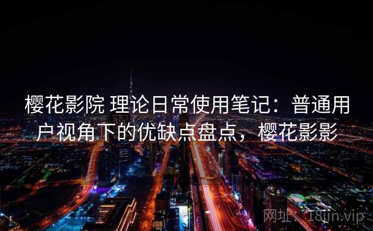 樱花影院 理论日常使用笔记：普通用户视角下的优缺点盘点，樱花影影-第2张图片