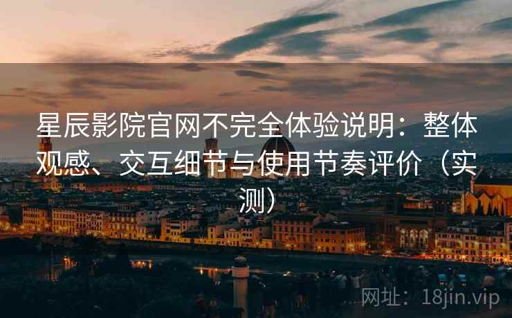 星辰影院官网不完全体验说明：整体观感、交互细节与使用节奏评价（实测）-第1张图片