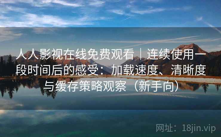 人人影视在线免费观看｜连续使用一段时间后的感受：加载速度、清晰度与缓存策略观察（新手向）-第2张图片