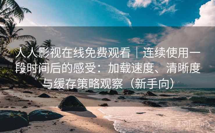 人人影视在线免费观看｜连续使用一段时间后的感受：加载速度、清晰度与缓存策略观察（新手向）-第1张图片
