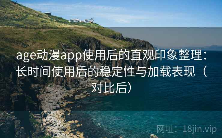 age动漫app使用后的直观印象整理：长时间使用后的稳定性与加载表现（对比后）-第1张图片